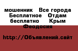 мошенник - Все города Бесплатное » Отдам бесплатно   . Крым,Феодосия